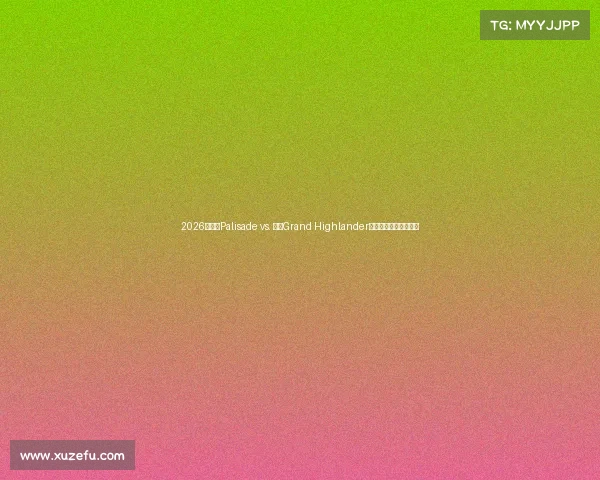 2026款现代Palisade vs. 丰田Grand Highlander:纯汽油,谁才是赢家